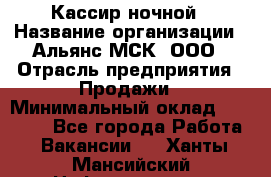 Кассир ночной › Название организации ­ Альянс-МСК, ООО › Отрасль предприятия ­ Продажи › Минимальный оклад ­ 25 000 - Все города Работа » Вакансии   . Ханты-Мансийский,Нефтеюганск г.